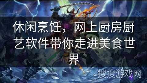 休闲烹饪,网上厨房厨艺软件带你走进美食世界 休闲烹饪,网上厨房厨艺软件带你走进美食世界