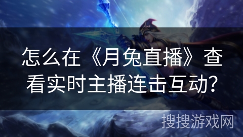 怎么在《月兔直播》查看实时主播连击互动? 怎么在《月兔直播》查看实时主播连击互动?