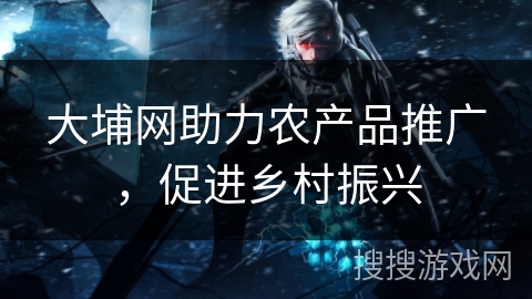 大埔网助力农产品推广，促进乡村振兴