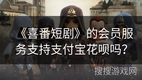 《喜番短剧》的会员服务支持支付宝花呗吗？