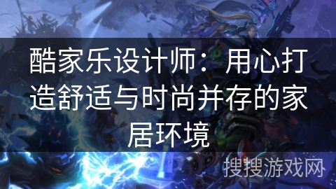 酷家乐设计师：用心打造舒适与时尚并存的家居环境