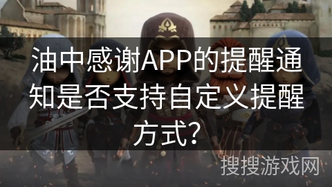 油中感谢APP的提醒通知是否支持自定义提醒方式？