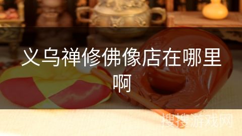 义乌禅修佛像店在哪里啊 义乌禅修佛像店在哪里啊