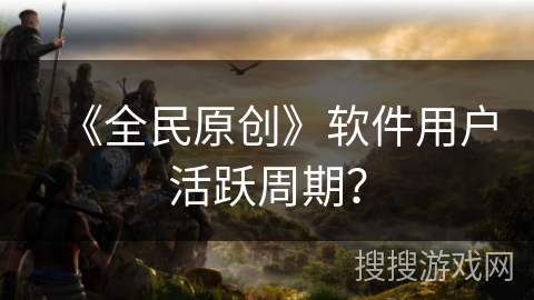 《全民原创》软件用户活跃周期? 《全民原创》软件用户活跃周期?