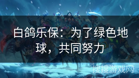 白鸽乐保:为了绿色地球,共同努力 白鸽乐保:为了绿色地球,共同努力