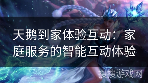 天鹅到家体验互动:家庭服务的智能互动体验 天鹅到家体验互动:家庭服务的智能互动体验