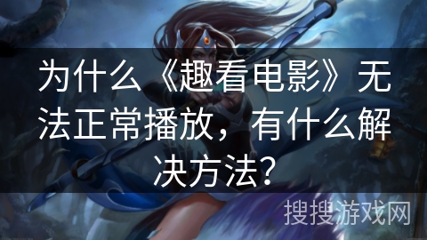为什么《趣看电影》无法正常播放，有什么解决方法？