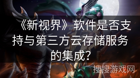 《新视界》软件是否支持与第三方云存储服务的集成？