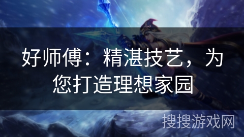 好师傅:精湛技艺,为您打造理想家园 好师傅:精湛技艺,为您打造理想家园