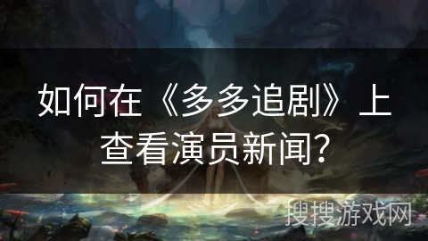如何在《多多追剧》上查看演员新闻? 如何在《多多追剧》上查看演员新闻?