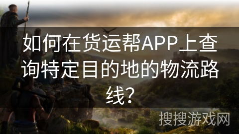 如何在货运帮APP上查询特定目的地的物流路线？