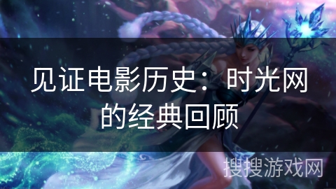 见证电影历史：时光网的经典回顾