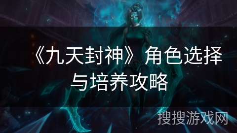 《九天封神》角色选择与培养攻略 《九天封神》角色选择与培养攻略