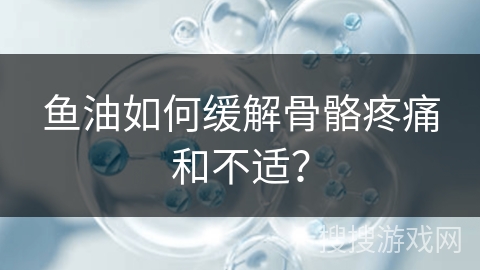 鱼油如何缓解骨骼疼痛和不适？