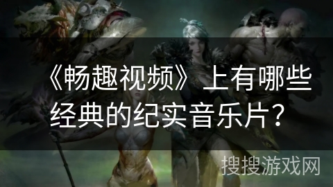 《畅趣视频》上有哪些经典的纪实音乐片？