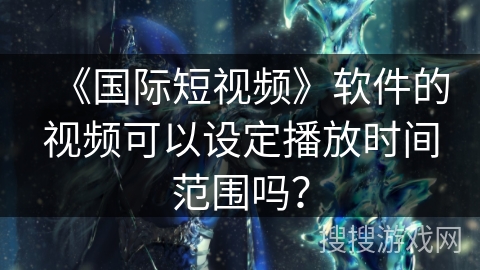 《国际短视频》软件的视频可以设定播放时间范围吗？