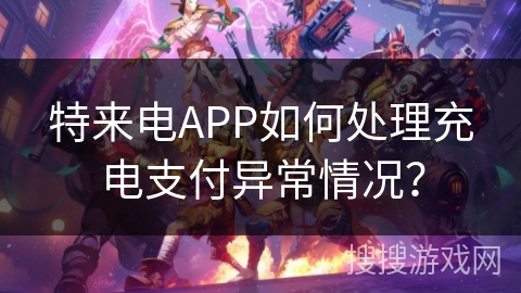 特来电APP如何处理充电支付异常情况? 特来电APP如何处理充电支付异常情况?