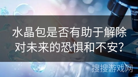 水晶包是否有助于解除对未来的恐惧和不安？