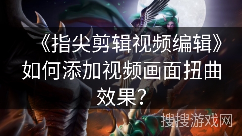 《指尖剪辑视频编辑》如何添加视频画面扭曲效果? 《指尖剪辑视频编辑》如何添加视频画面扭曲效果?