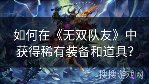 如何在《无双队友》中获得稀有装备和道具? 如何在《无双队友》中获得稀有装备和道具?