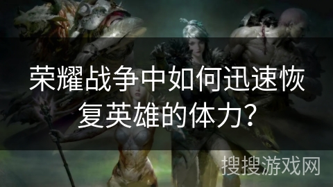 荣耀战争中如何迅速恢复英雄的体力？