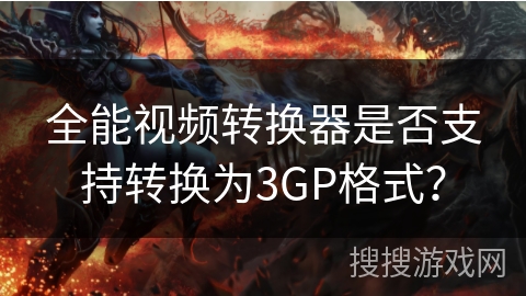 全能视频转换器是否支持转换为3GP格式? 全能视频转换器是否支持转换为3GP格式?