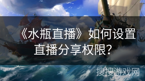 《水瓶直播》如何设置直播分享权限? 《水瓶直播》如何设置直播分享权限?