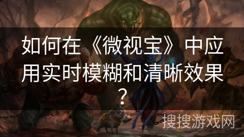 如何在《微视宝》中应用实时模糊和清晰效果？