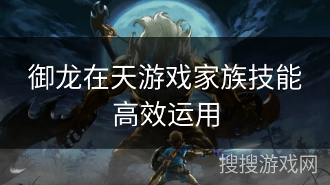 御龙在天游戏家族技能高效运用 御龙在天游戏家族技能高效运用