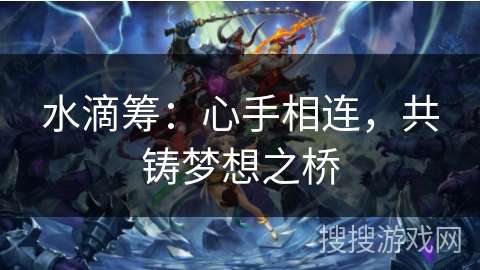 水滴筹:心手相连,共铸梦想之桥 水滴筹:心手相连,共铸梦想之桥
