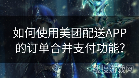 如何使用美团配送APP的订单合并支付功能? 如何使用美团配送APP的订单合并支付功能?