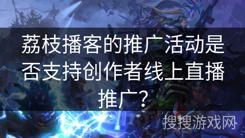 荔枝播客的推广活动是否支持创作者线上直播推广? 荔枝播客的推广活动是否支持创作者线上直播推广?