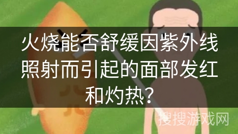 火烧能否舒缓因紫外线照射而引起的面部发红和灼热？