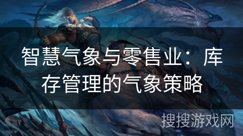 智慧气象与零售业:库存管理的气象策略 智慧气象与零售业:库存管理的气象策略
