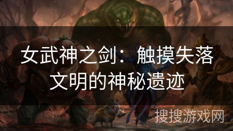 女武神之剑:触摸失落文明的神秘遗迹 女武神之剑:触摸失落文明的神秘遗迹