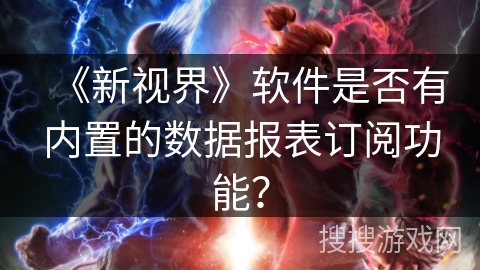 《新视界》软件是否有内置的数据报表订阅功能？