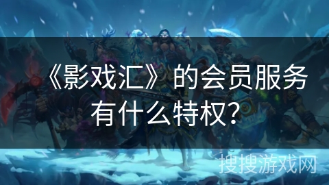 《影戏汇》的会员服务有什么特权? 《影戏汇》的会员服务有什么特权?