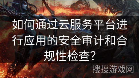 如何通过云服务平台进行应用的安全审计和合规性检查? 如何通过云服务平台进行应用的安全审计和合规性检查?