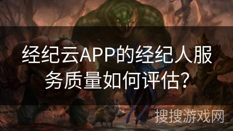 经纪云APP的经纪人服务质量如何评估? 经纪云APP的经纪人服务质量如何评估?