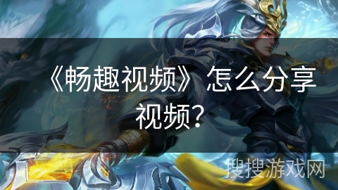 《畅趣视频》怎么分享视频? 《畅趣视频》怎么分享视频?