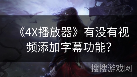 《4X播放器》有没有视频添加字幕功能? 《4X播放器》有没有视频添加字幕功能?