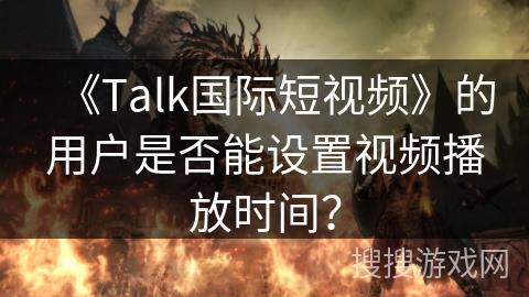 《Talk国际短视频》的用户是否能设置视频播放时间? 《Talk国际短视频》的用户是否能设置视频播放时间?