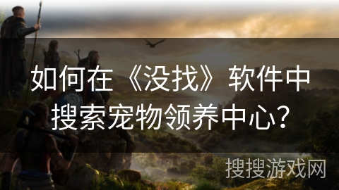 如何在《没找》软件中搜索宠物领养中心? 如何在《没找》软件中搜索宠物领养中心?