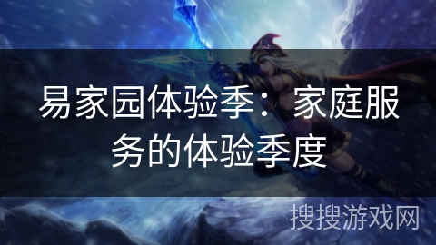 易家园体验季:家庭服务的体验季度 易家园体验季:家庭服务的体验季度