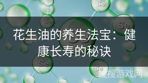 花生油的养生法宝：健康长寿的秘诀