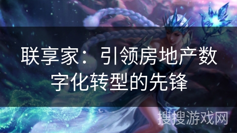 联享家:引领房地产数字化转型的先锋 联享家:引领房地产数字化转型的先锋