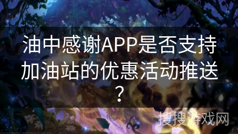 油中感谢APP是否支持加油站的优惠活动推送? 油中感谢APP是否支持加油站的优惠活动推送?