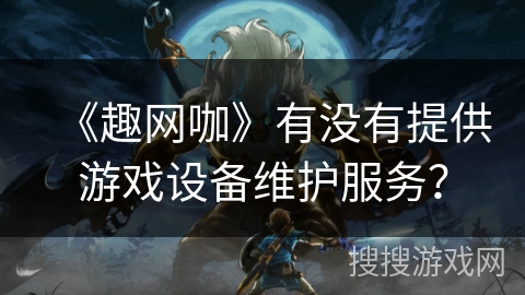 《趣网咖》有没有提供游戏设备维护服务? 《趣网咖》有没有提供游戏设备维护服务?