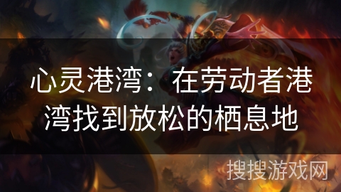 心灵港湾:在劳动者港湾找到放松的栖息地 心灵港湾:在劳动者港湾找到放松的栖息地