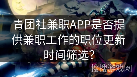 青团社兼职APP是否提供兼职工作的职位更新时间筛选? 青团社兼职APP是否提供兼职工作的职位更新时间筛选?